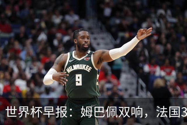 世界杯早报：姆巴佩双响，法国3-1塞内加尔
